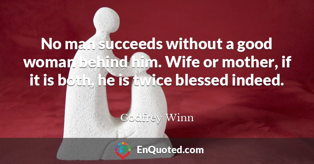 No man succeeds without a good woman behind him. Wife or mother, if it is both, he is twice blessed indeed.