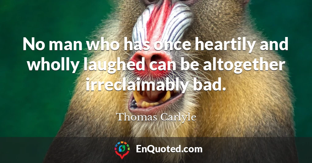No man who has once heartily and wholly laughed can be altogether irreclaimably bad.