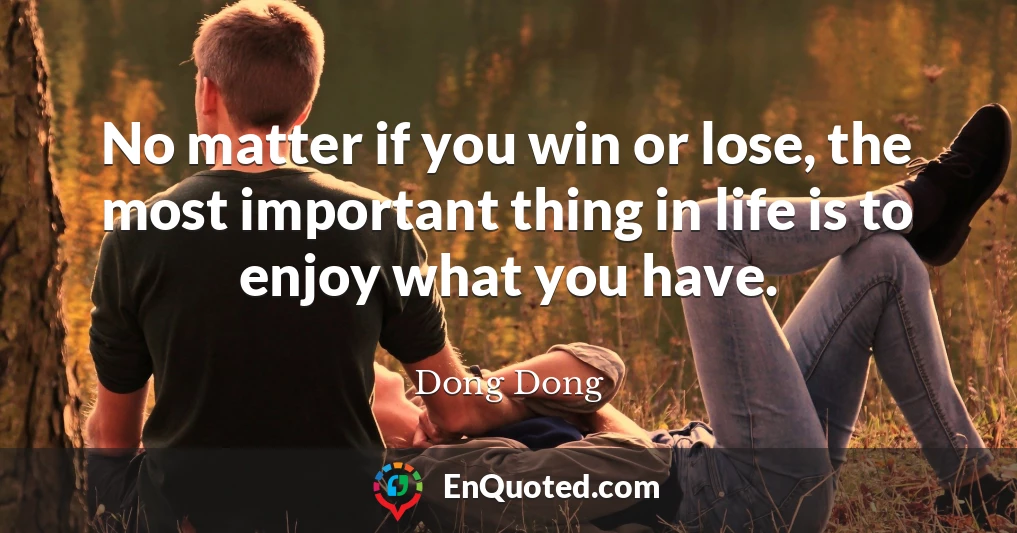 No matter if you win or lose, the most important thing in life is to enjoy what you have.