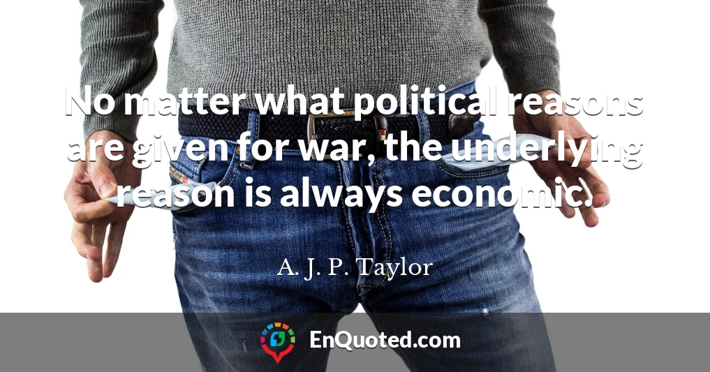 No matter what political reasons are given for war, the underlying reason is always economic.