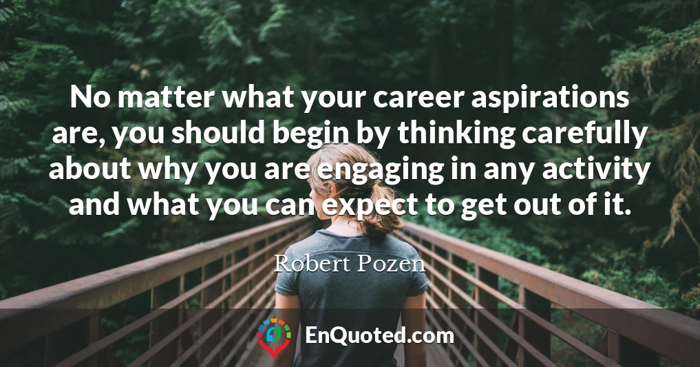 No matter what your career aspirations are, you should begin by thinking carefully about why you are engaging in any activity and what you can expect to get out of it.