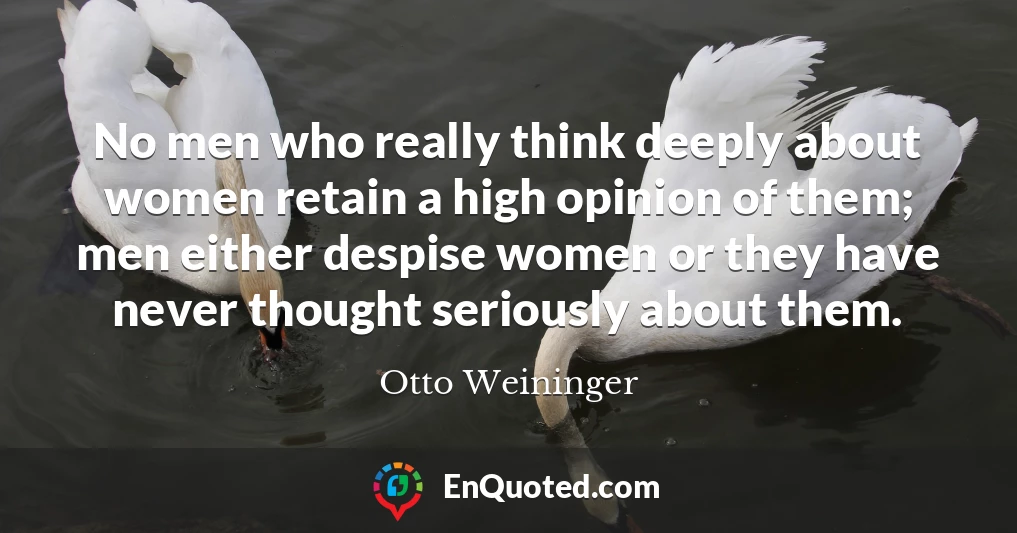 No men who really think deeply about women retain a high opinion of them; men either despise women or they have never thought seriously about them.