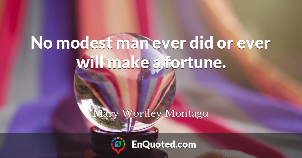 No modest man ever did or ever will make a fortune.