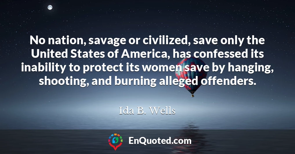 No nation, savage or civilized, save only the United States of America, has confessed its inability to protect its women save by hanging, shooting, and burning alleged offenders.