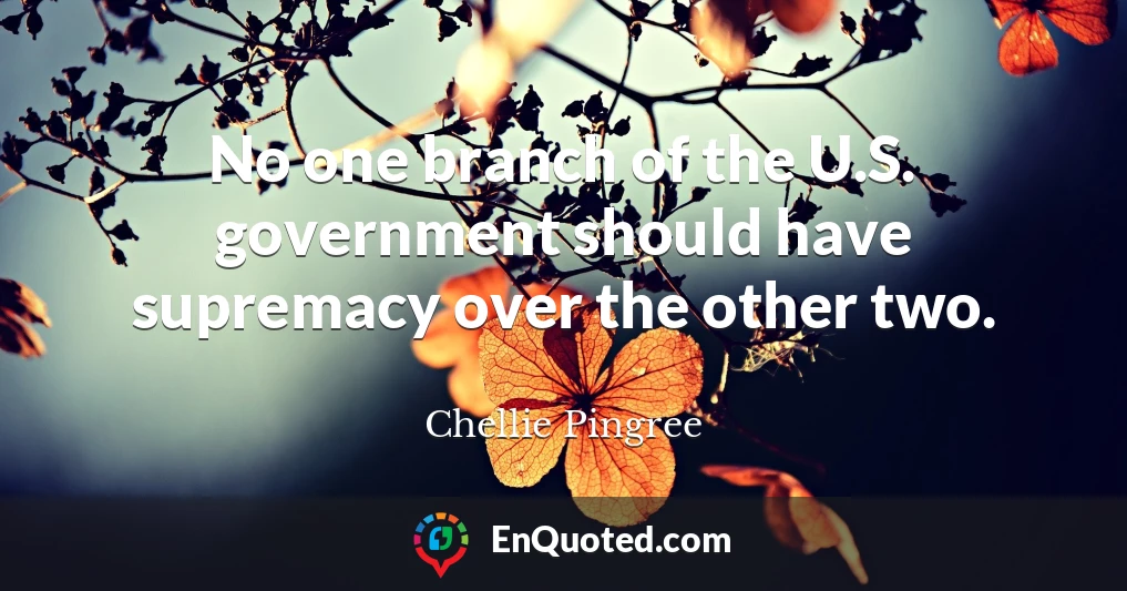 No one branch of the U.S. government should have supremacy over the other two.