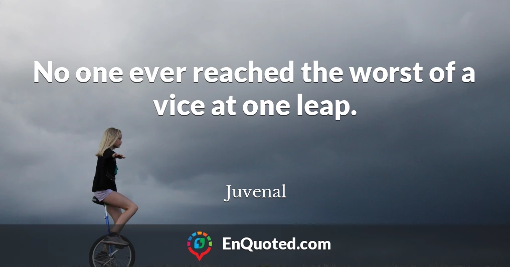 No one ever reached the worst of a vice at one leap.