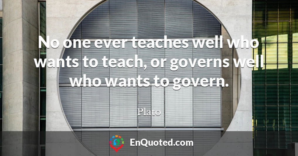 No one ever teaches well who wants to teach, or governs well who wants to govern.