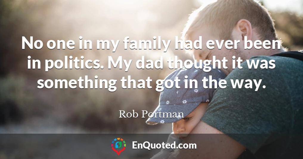 No one in my family had ever been in politics. My dad thought it was something that got in the way.
