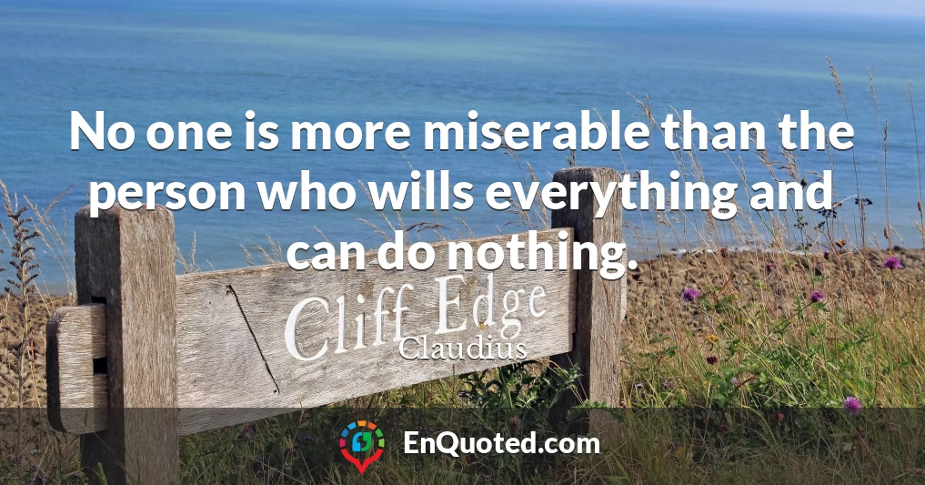 No one is more miserable than the person who wills everything and can do nothing.