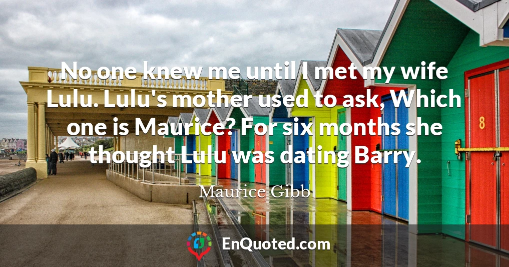 No one knew me until I met my wife Lulu. Lulu's mother used to ask, Which one is Maurice? For six months she thought Lulu was dating Barry.