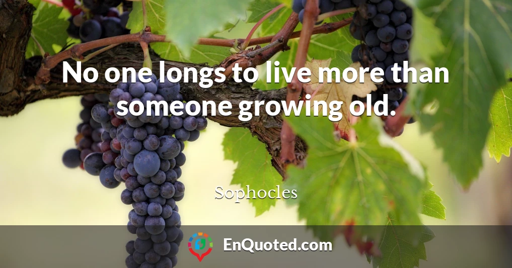 No one longs to live more than someone growing old.