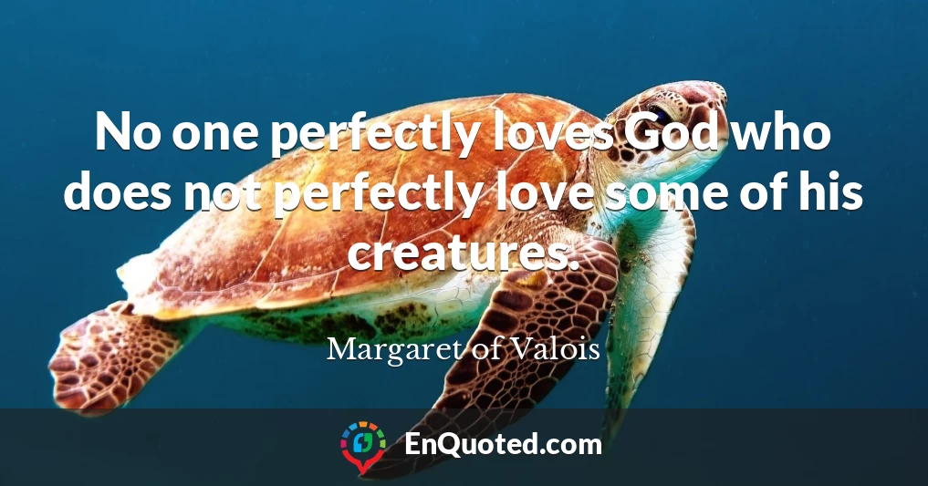No one perfectly loves God who does not perfectly love some of his creatures.