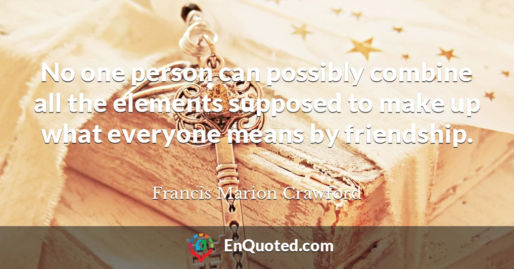 No one person can possibly combine all the elements supposed to make up what everyone means by friendship.