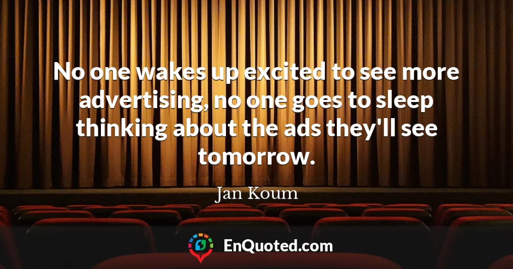 No one wakes up excited to see more advertising, no one goes to sleep thinking about the ads they'll see tomorrow. No one wakes up excited to see more advertising, no one goes to sleep thinking about the ads they'll see tomorrow.