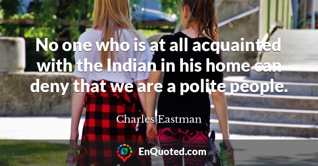 No one who is at all acquainted with the Indian in his home can deny that we are a polite people.