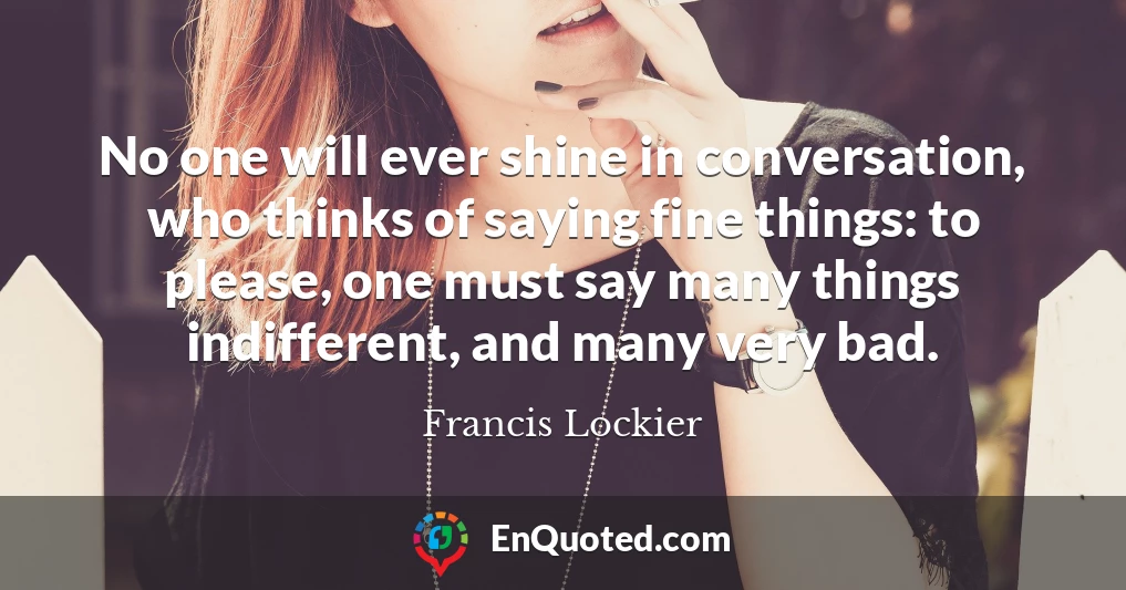 No one will ever shine in conversation, who thinks of saying fine things: to please, one must say many things indifferent, and many very bad.