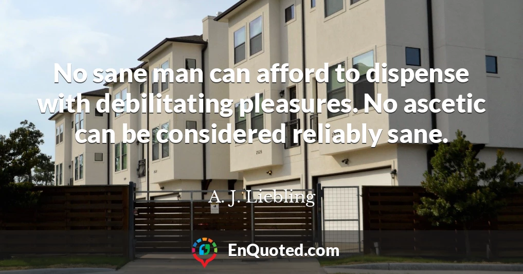 No sane man can afford to dispense with debilitating pleasures. No ascetic can be considered reliably sane.