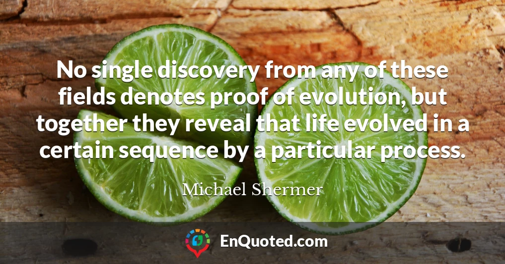 No single discovery from any of these fields denotes proof of evolution, but together they reveal that life evolved in a certain sequence by a particular process.