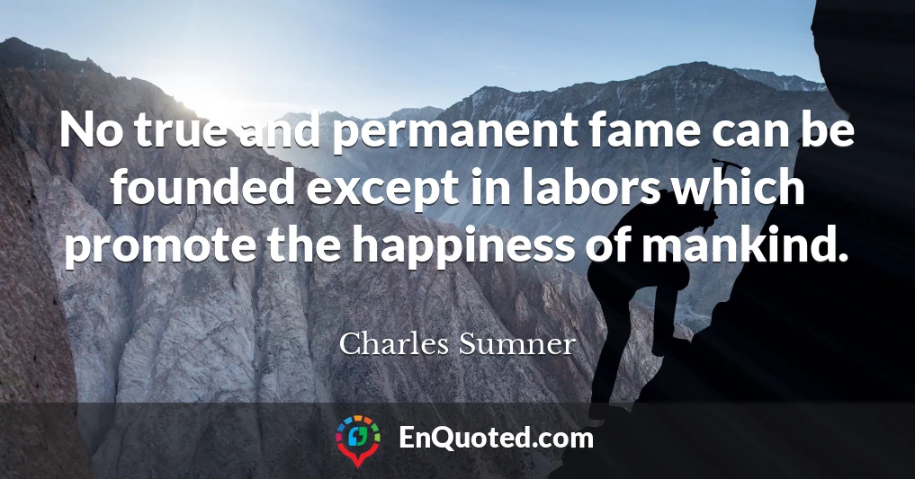 No true and permanent fame can be founded except in labors which promote the happiness of mankind.