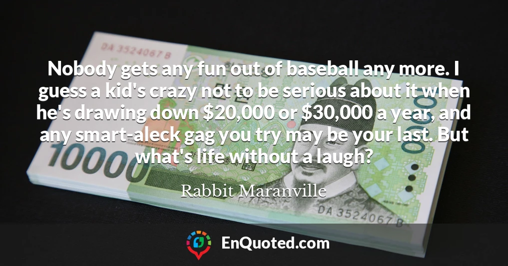 Nobody gets any fun out of baseball any more. I guess a kid's crazy not to be serious about it when he's drawing down $20,000 or $30,000 a year, and any smart-aleck gag you try may be your last. But what's life without a laugh?