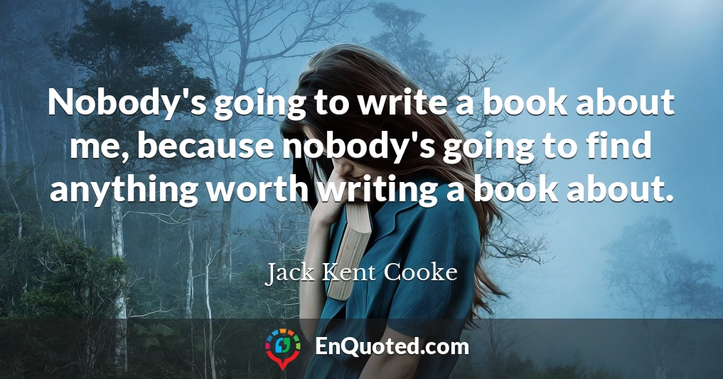 Nobody's going to write a book about me, because nobody's going to find anything worth writing a book about.