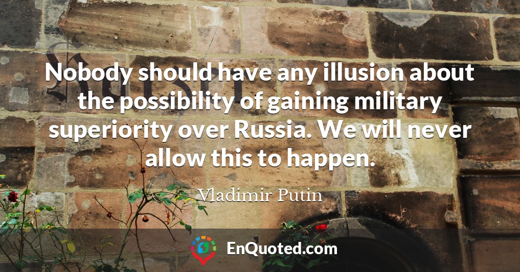 Nobody should have any illusion about the possibility of gaining military superiority over Russia. We will never allow this to happen.