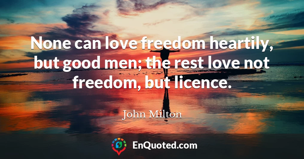 None can love freedom heartily, but good men; the rest love not freedom, but licence.