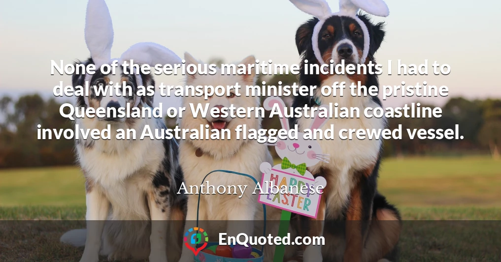 None of the serious maritime incidents I had to deal with as transport minister off the pristine Queensland or Western Australian coastline involved an Australian flagged and crewed vessel.