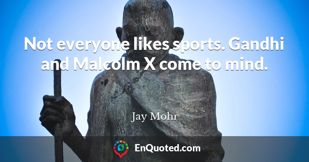 Not everyone likes sports. Gandhi and Malcolm X come to mind.