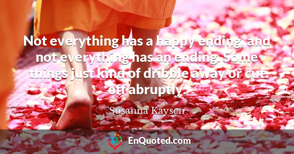 Not everything has a happy ending, and not everything has an ending. Some things just kind of dribble away or cut off abruptly.