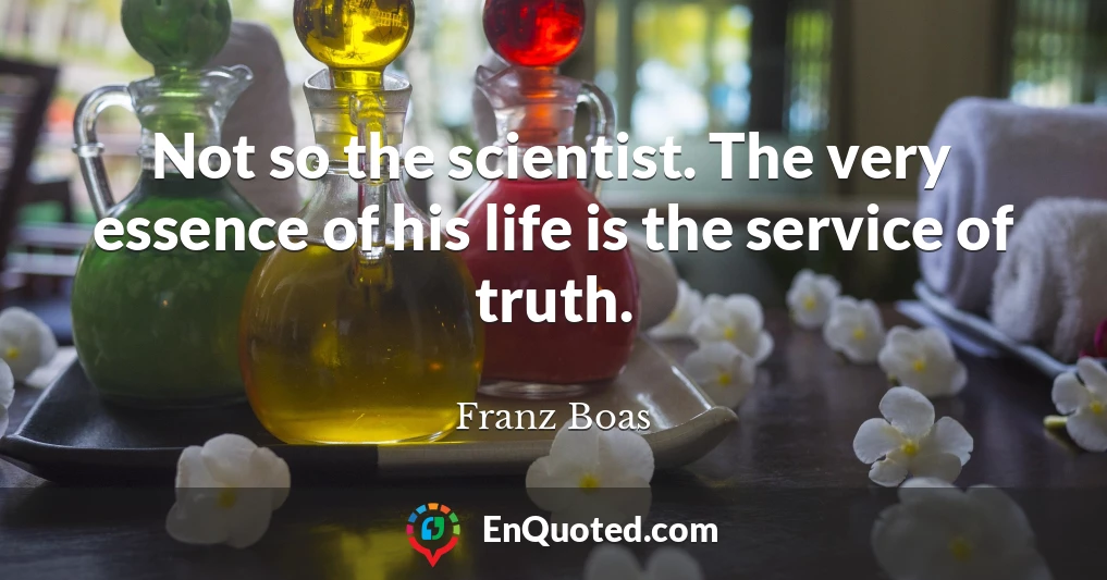 Not so the scientist. The very essence of his life is the service of truth.