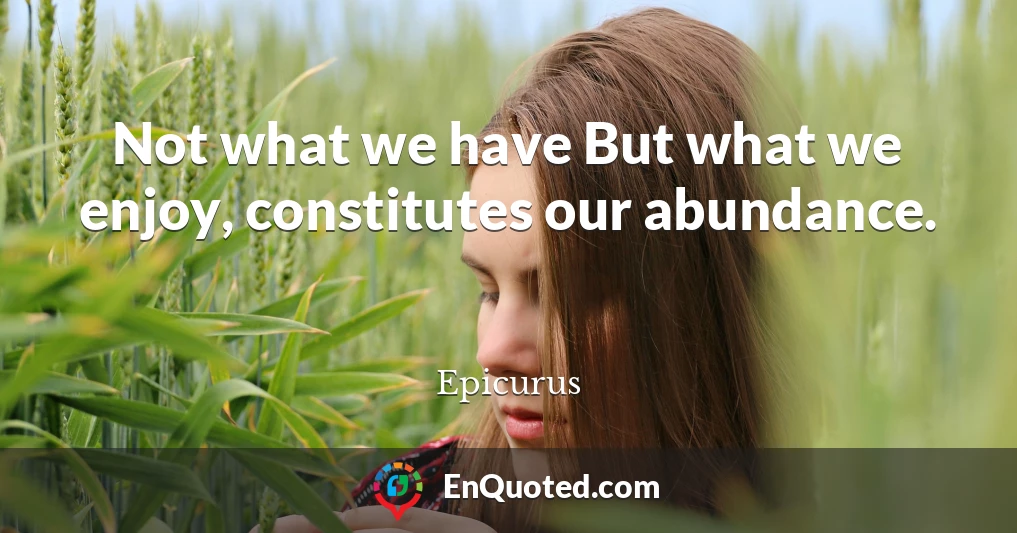 Not what we have But what we enjoy, constitutes our abundance.