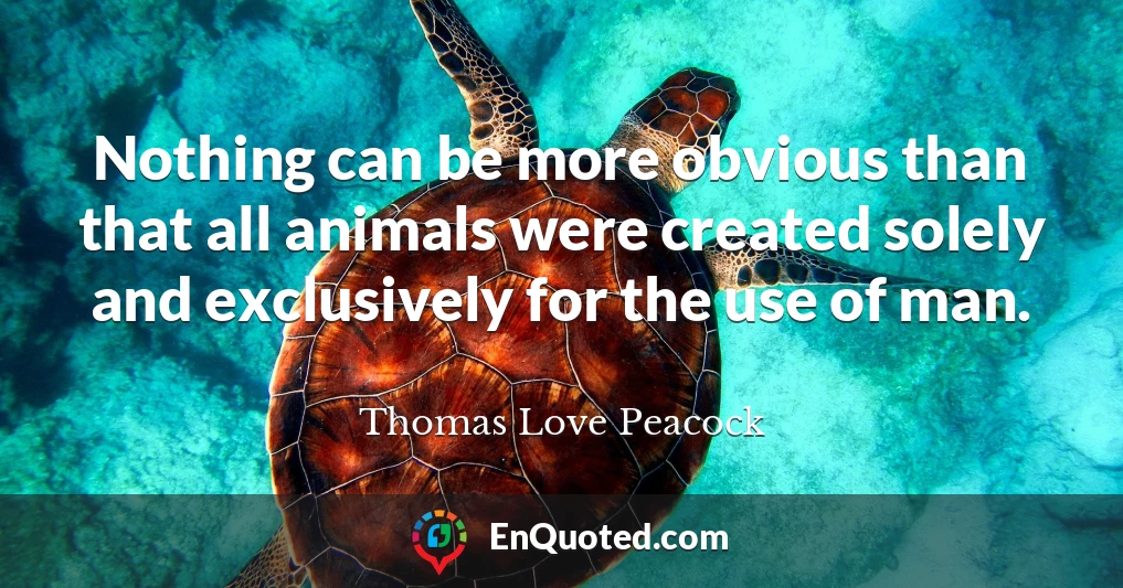 Nothing can be more obvious than that all animals were created solely and exclusively for the use of man.