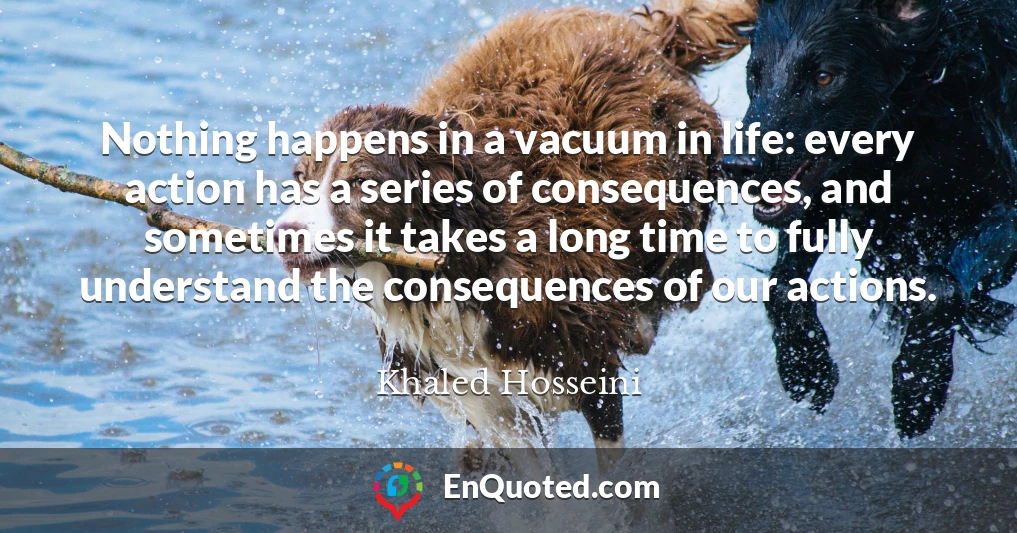 Nothing happens in a vacuum in life: every action has a series of consequences, and sometimes it takes a long time to fully understand the consequences of our actions.