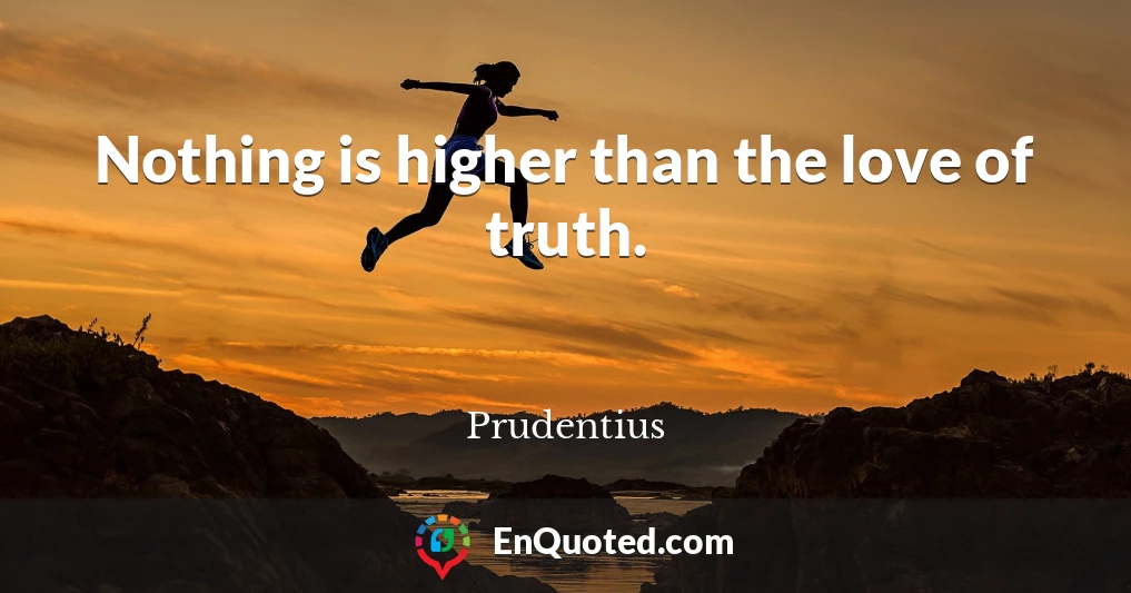 Nothing is higher than the love of truth.