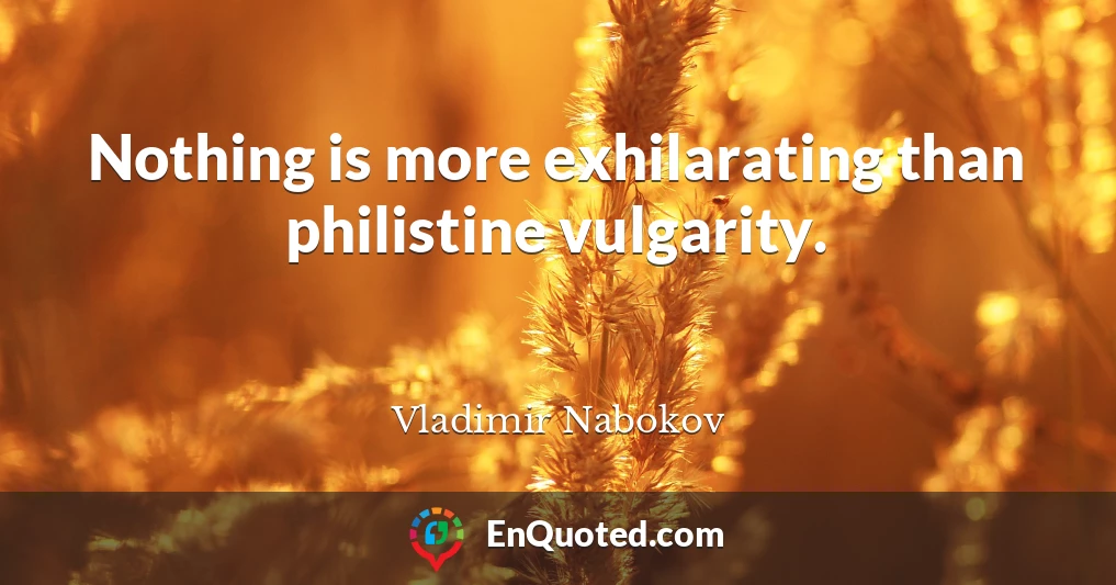 Nothing is more exhilarating than philistine vulgarity.