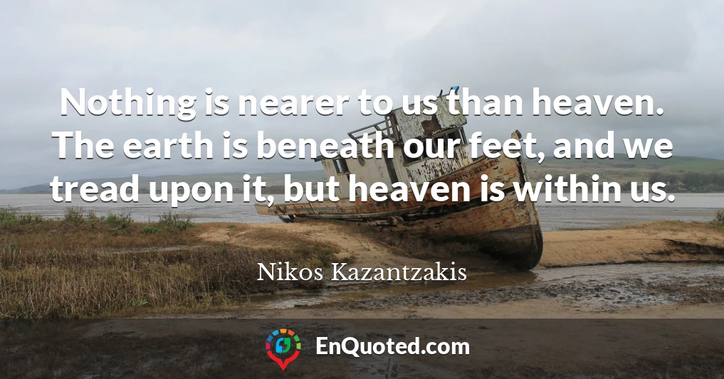Nothing is nearer to us than heaven. The earth is beneath our feet, and we tread upon it, but heaven is within us.