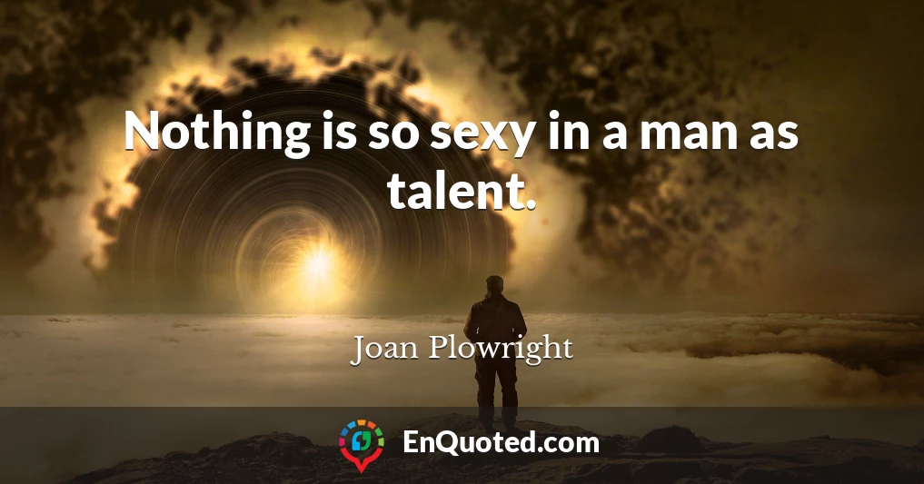 Nothing is so sexy in a man as talent.