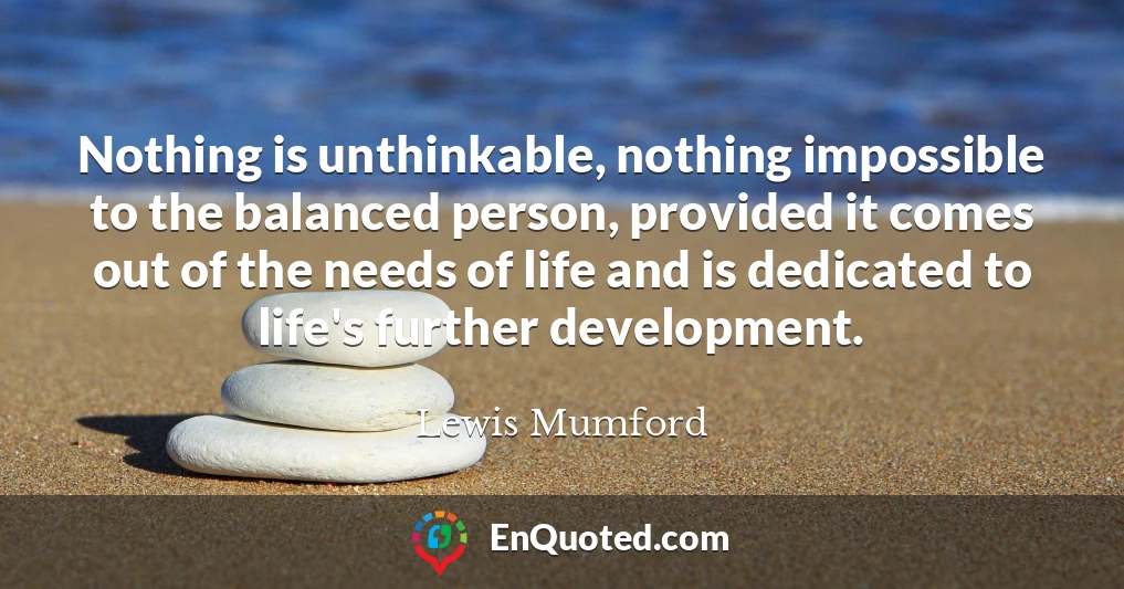 Nothing is unthinkable, nothing impossible to the balanced person, provided it comes out of the needs of life and is dedicated to life's further development.