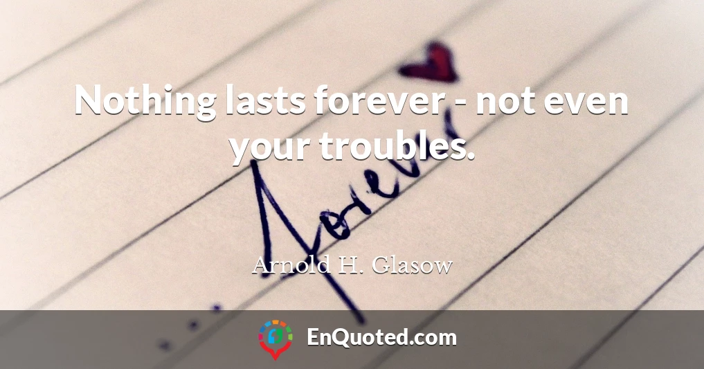 Nothing lasts forever - not even your troubles.