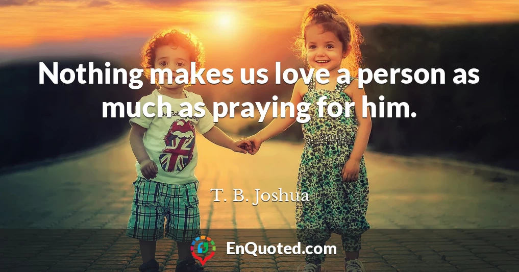 Nothing makes us love a person as much as praying for him.