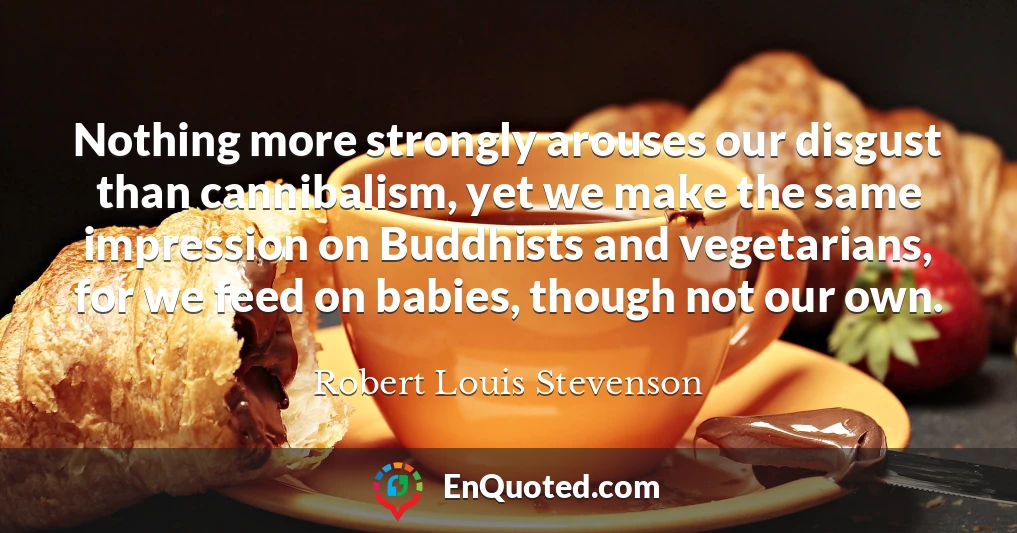 Nothing more strongly arouses our disgust than cannibalism, yet we make the same impression on Buddhists and vegetarians, for we feed on babies, though not our own.