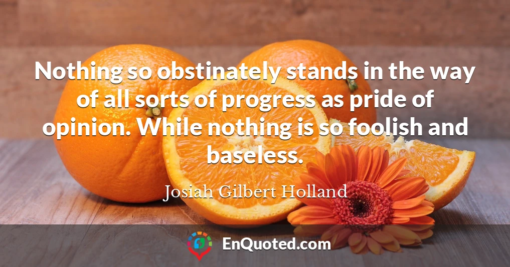 Nothing so obstinately stands in the way of all sorts of progress as pride of opinion. While nothing is so foolish and baseless.