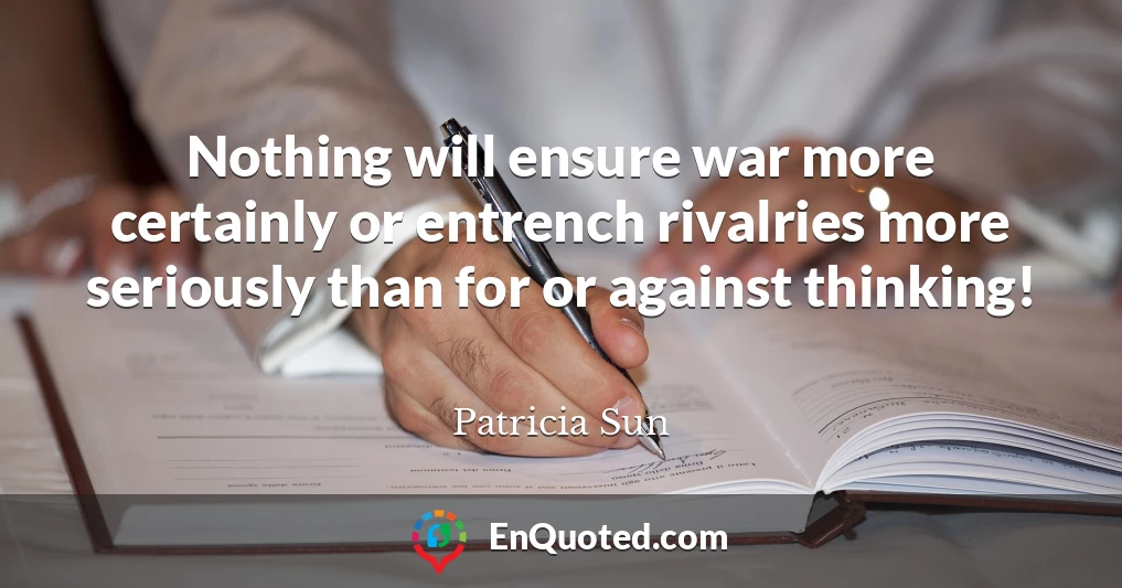 Nothing will ensure war more certainly or entrench rivalries more seriously than for or against thinking!