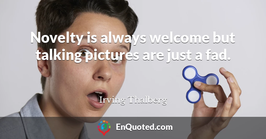 Novelty is always welcome but talking pictures are just a fad.