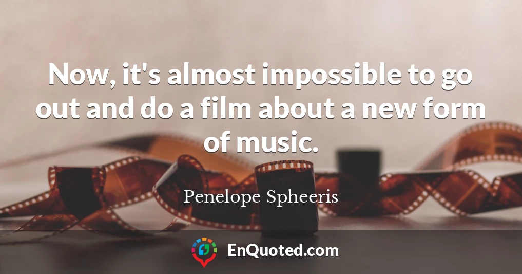 Now, it's almost impossible to go out and do a film about a new form of music.