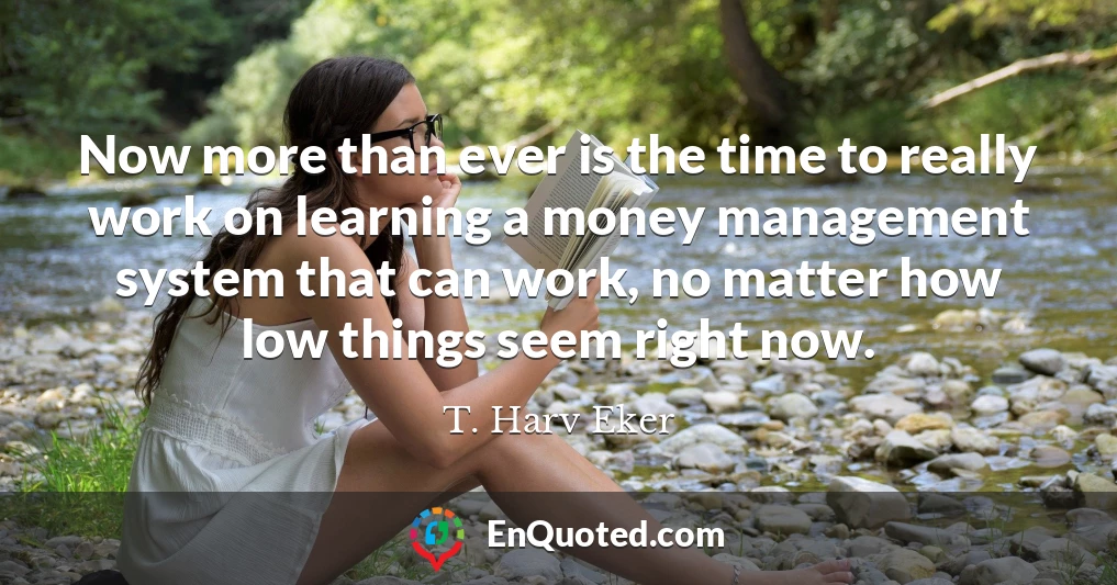 Now more than ever is the time to really work on learning a money management system that can work, no matter how low things seem right now.