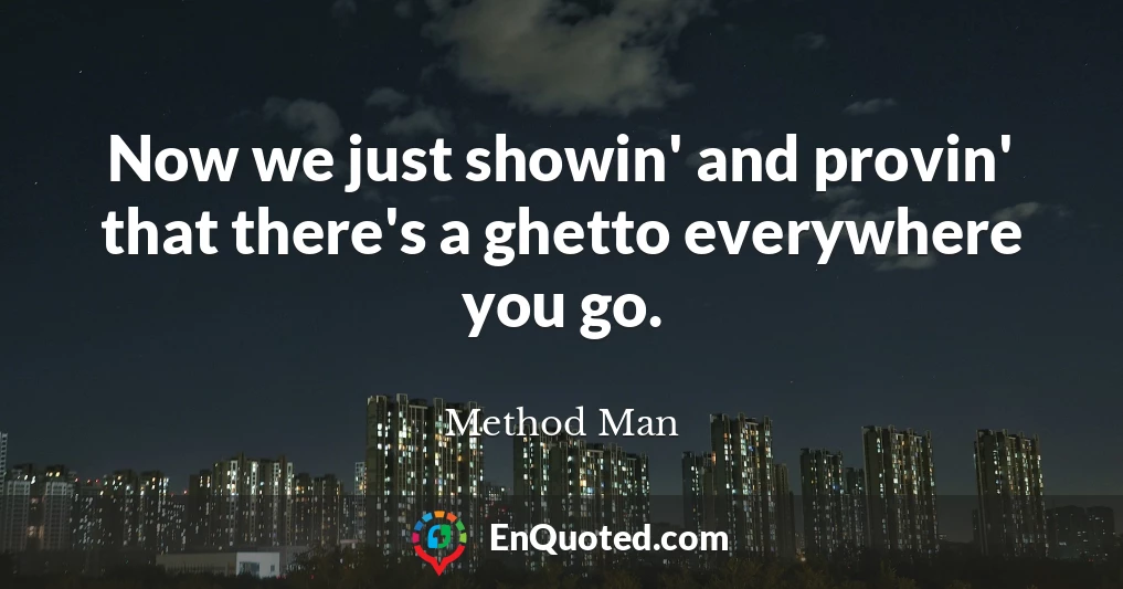 Now we just showin' and provin' that there's a ghetto everywhere you go.