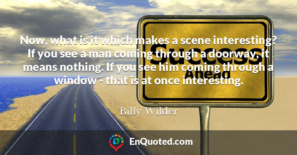 Now, what is it which makes a scene interesting? If you see a man coming through a doorway, it means nothing. If you see him coming through a window - that is at once interesting.