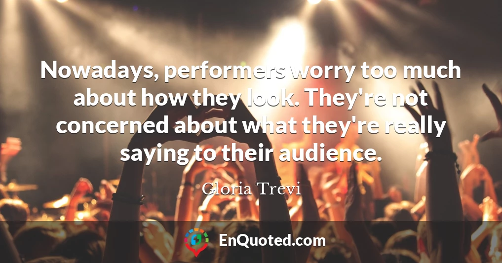 Nowadays, performers worry too much about how they look. They're not concerned about what they're really saying to their audience.